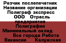 Резчик-послепечатник › Название организации ­ Полиграф экспресс, ООО › Отрасль предприятия ­ Полиграфия › Минимальный оклад ­ 25 000 - Все города Работа » Вакансии   . Калужская обл.,Калуга г.